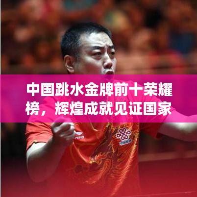 中国跳水金牌前十荣耀榜，辉煌成就见证国家荣耀