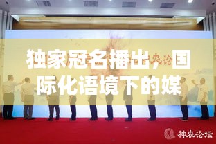 独家冠名播出，国际化语境下的媒体策略与品牌合作之道
