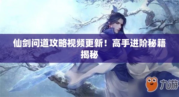 仙剑问道攻略视频更新！高手进阶秘籍揭秘
