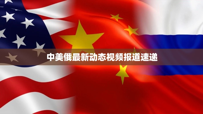 中美俄最新动态视频报道速递