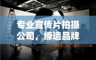 专业宣传片拍摄公司，缔造品牌视听盛宴，打造视觉传奇！