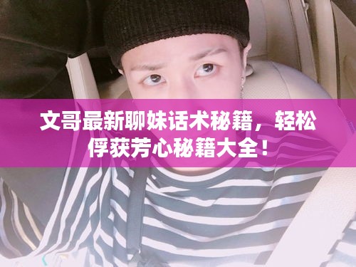 文哥最新聊妹话术秘籍，轻松俘获芳心秘籍大全！